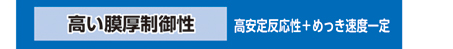 高い膜厚制御性（高安定反応性＋めっき速度一定）