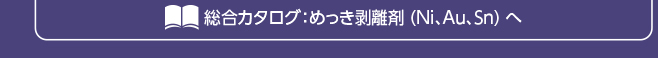 ［総合カタログ］めっき剥離剤 (Ni、Au、Sn) へ